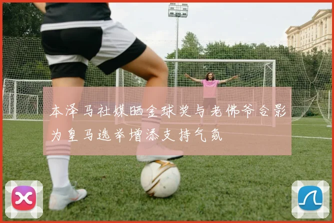 本泽马社媒晒金球奖与老佛爷合影为皇马选举增添支持气氛