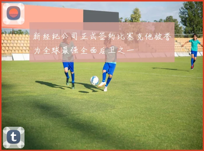 新经纪公司正式签约比塞克他被誉为全球最强全面后卫之一