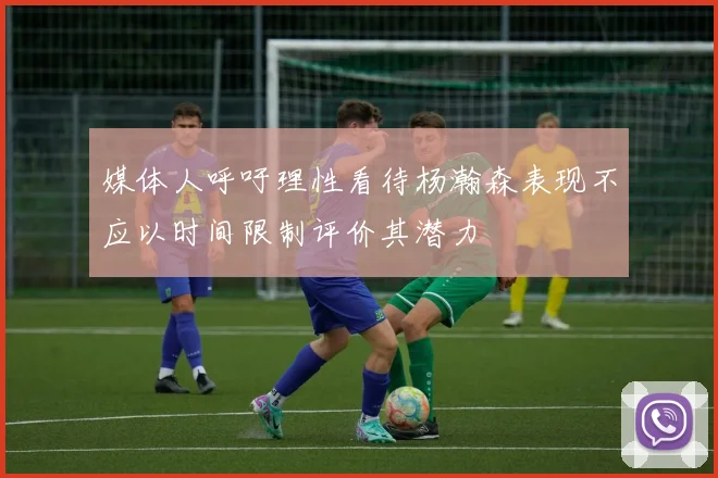 媒体人呼吁理性看待杨瀚森表现不应以时间限制评价其潜力