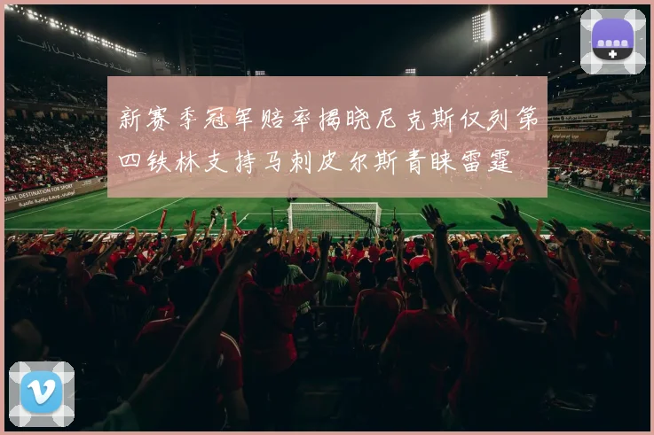 新赛季冠军赔率揭晓尼克斯仅列第四铁林支持马刺皮尔斯青睐雷霆