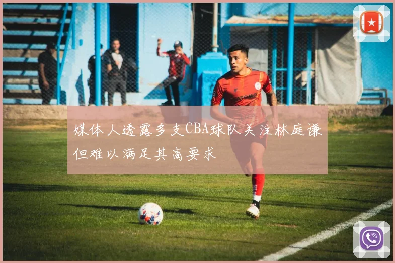 媒体人透露多支CBA球队关注林庭谦但难以满足其高要求