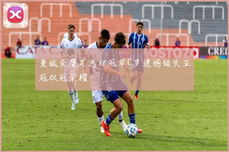 曼城荣膺足总杯冠军C罗遗憾错失亚冠双冠荣耀