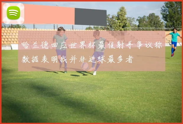 哈兰德回应世界杯最佳射手争议称数据表明我并非进球最多者