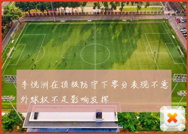 李悦洲在顶级防守下零分表现不意外球权不足影响发挥