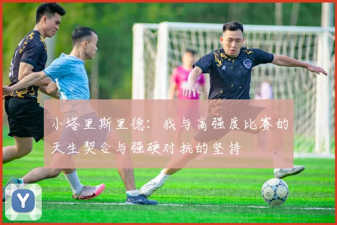 小塔里斯里德：我与高强度比赛的天生契合与强硬对抗的坚持