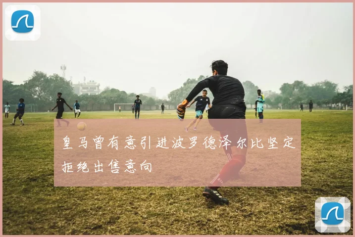 皇马曾有意引进波罗德泽尔比坚定拒绝出售意向