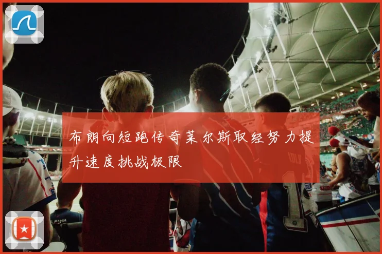 布朗向短跑传奇莱尔斯取经努力提升速度挑战极限