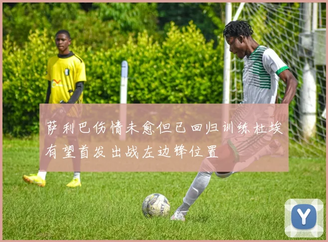 萨利巴伤情未愈但已回归训练杜埃有望首发出战左边锋位置