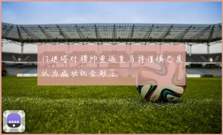 门迭塔对穆帅重返皇马持谨慎态度认为成功机会渺茫
