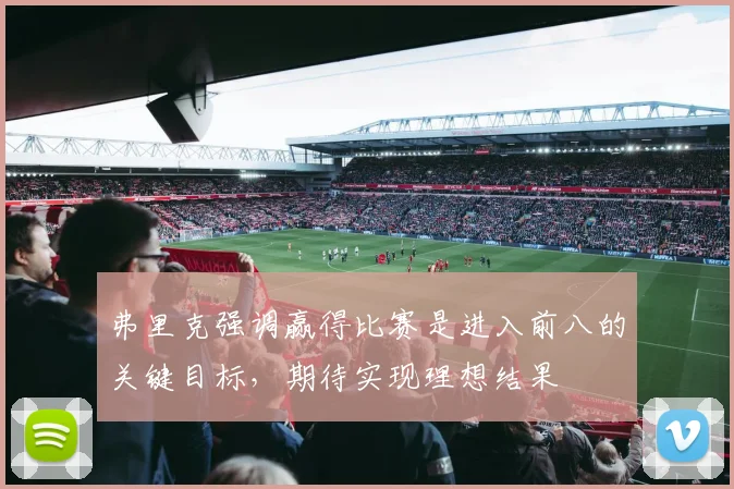 弗里克强调赢得比赛是进入前八的关键目标，期待实现理想结果