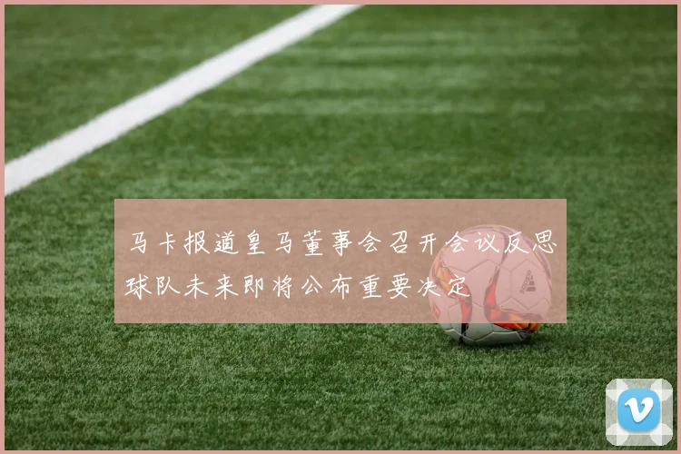 马卡报道皇马董事会召开会议反思球队未来即将公布重要决定