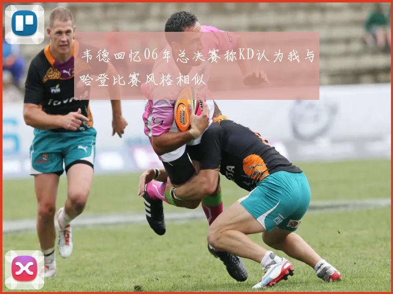 韦德回忆06年总决赛称KD认为我与哈登比赛风格相似