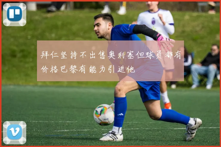拜仁坚持不出售奥利塞但球员都有价格巴黎有能力引进他