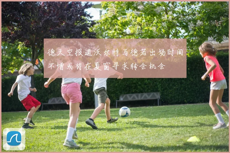 德天空报道沃尔特马德若出场时间不增或将在夏窗寻求转会机会