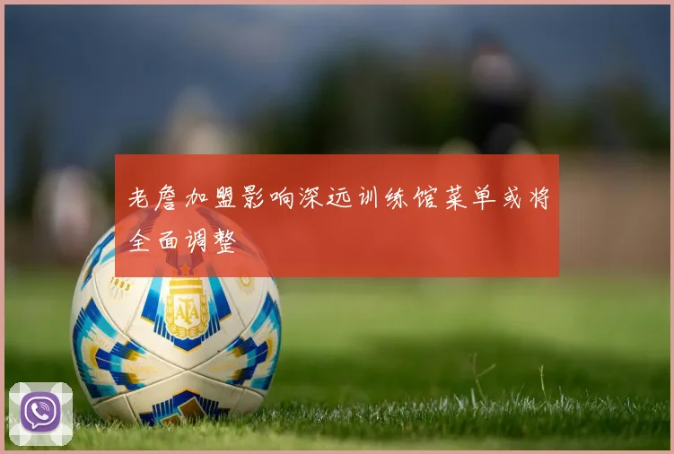 老詹加盟影响深远训练馆菜单或将全面调整