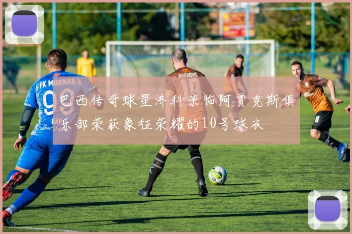 巴西传奇球星济科亲临阿贾克斯俱乐部荣获象征荣耀的10号球衣