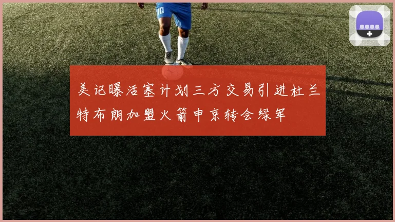 美记曝活塞计划三方交易引进杜兰特布朗加盟火箭申京转会绿军