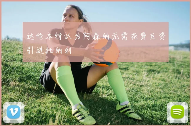 达伦本特认为阿森纳无需花费巨资引进托纳利