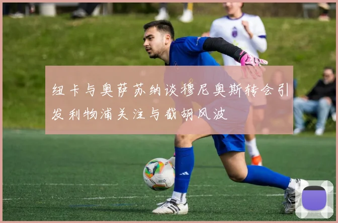 纽卡与奥萨苏纳谈穆尼奥斯转会引发利物浦关注与截胡风波