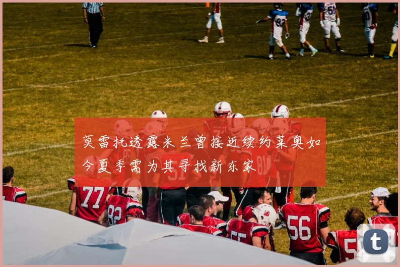 莫雷托透露米兰曾接近续约莱奥如今夏季需为其寻找新东家
