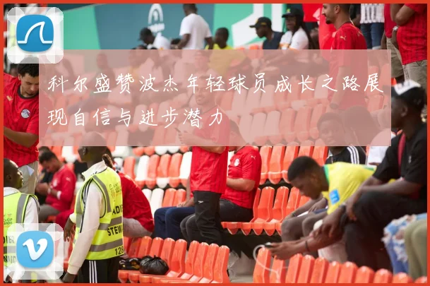 科尔盛赞波杰年轻球员成长之路展现自信与进步潜力