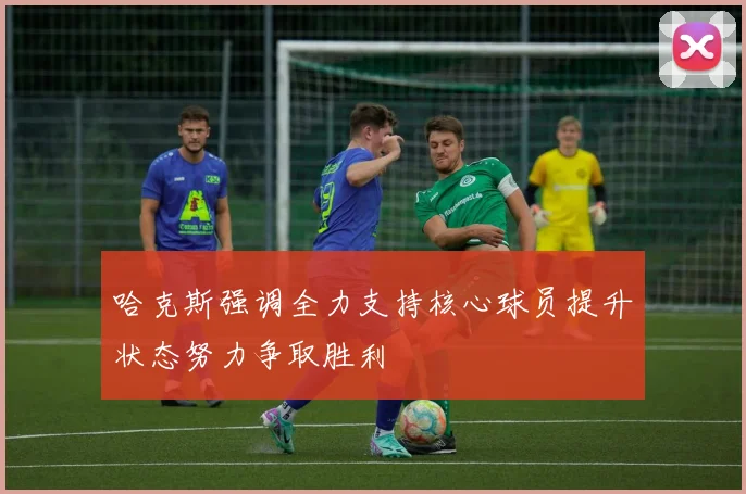 哈克斯强调全力支持核心球员提升状态努力争取胜利