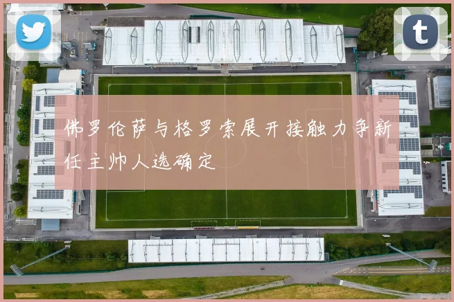 佛罗伦萨与格罗索展开接触力争新任主帅人选确定