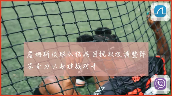 詹姆斯谈球队伤病困扰积极调整阵容全力以赴迎战对手
