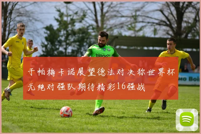 于帕梅卡诺展望德法对决称世界杯无绝对强队期待精彩16强战