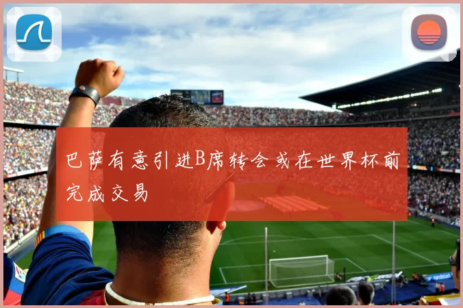 巴萨有意引进B席转会或在世界杯前完成交易
