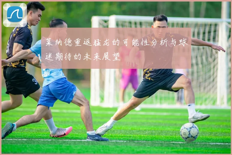 莱纳德重返猛龙的可能性分析与球迷期待的未来展望