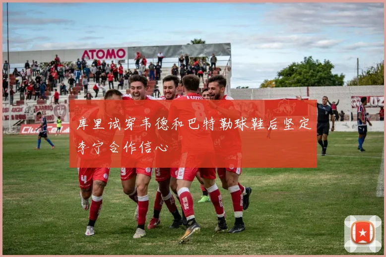 库里试穿韦德和巴特勒球鞋后坚定李宁合作信心