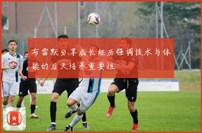 布雷默分享成长经历强调技术与体能的后天培养重要性