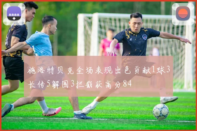 施洛特贝克全场表现出色贡献1球3长传5解围3拦截获高分84