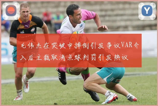 毛伟杰在突破中摔倒引发争议VAR介入后主裁取消点球判罚引发热议